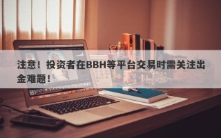 注意！投资者在BBH等平台交易时需关注出金难题！