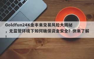 Goldfun24K金丰来交易风险大揭秘，无监管环境下如何确保资金安全？快来了解！