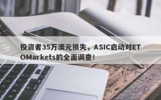 投资者35万澳元损失，ASIC启动对ETOMarkets的全面调查！