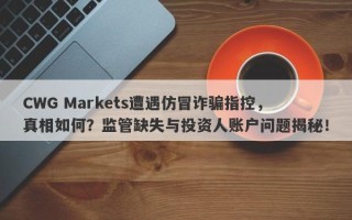 CWG Markets遭遇仿冒诈骗指控，真相如何？监管缺失与投资人账户问题揭秘！