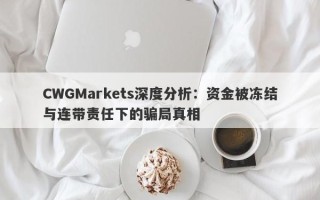 CWGMarkets深度分析：资金被冻结与连带责任下的骗局真相