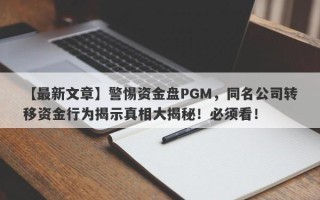 【最新文章】警惕资金盘PGM，同名公司转移资金行为揭示真相大揭秘！必须看！