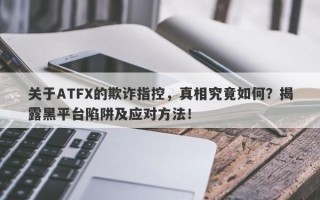 关于ATFX的欺诈指控，真相究竟如何？揭露黑平台陷阱及应对方法！