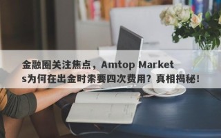 金融圈关注焦点，Amtop Markets为何在出金时索要四次费用？真相揭秘！