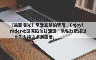 【最新曝光】享受交易的背后，Enjoytrader社区深陷信任泥潭，隐私政策成谜，合作方接连遭遇困境！