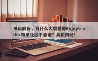 投诉解析，为什么大家觉得Enjoytrader跟单社区不靠谱？真相揭秘！