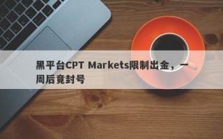 黑平台CPT Markets限制出金，一周后竟封号