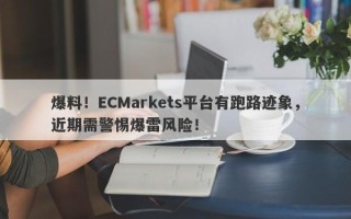 爆料！ECMarkets平台有跑路迹象，近期需警惕爆雷风险！