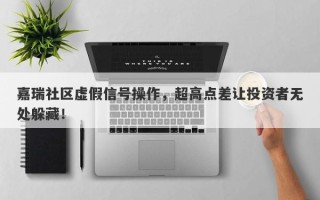 嘉瑞社区虚假信号操作，超高点差让投资者无处躲藏！