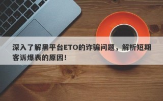 深入了解黑平台ETO的诈骗问题，解析短期客诉爆表的原因！