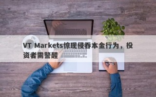 VT Markets惊现侵吞本金行为，投资者需警醒