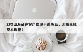 ZFX山海证券客户提现卡遭冻结，涉嫌黑钱交易调查！