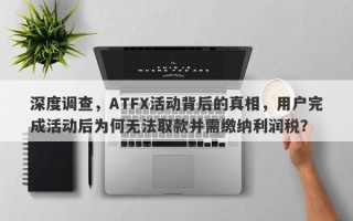 深度调查，ATFX活动背后的真相，用户完成活动后为何无法取款并需缴纳利润税？