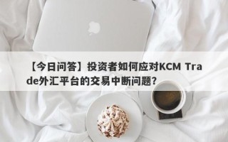 【今日问答】投资者如何应对KCM Trade外汇平台的交易中断问题？