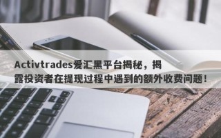 Activtrades爱汇黑平台揭秘，揭露投资者在提现过程中遇到的额外收费问题！