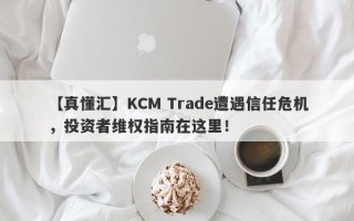 【真懂汇】KCM Trade遭遇信任危机，投资者维权指南在这里！