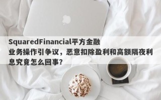 SquaredFinancial平方金融业务操作引争议，恶意扣除盈利和高额隔夜利息究竟怎么回事？