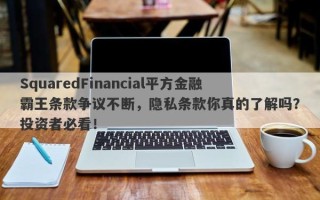 SquaredFinancial平方金融霸王条款争议不断，隐私条款你真的了解吗？投资者必看！