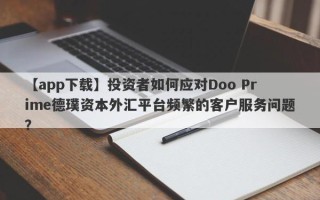 【app下载】投资者如何应对Doo Prime德璞资本外汇平台频繁的客户服务问题？