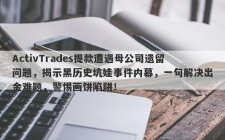 ActivTrades提款遭遇母公司遗留问题，揭示黑历史坑娃事件内幕，一句解决出金难题，警惕画饼陷阱！