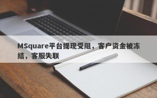 MSquare平台提现受阻，客户资金被冻结，客服失联