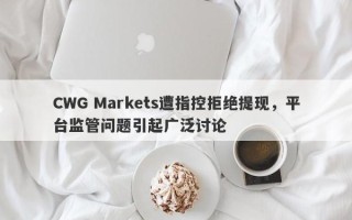 CWG Markets遭指控拒绝提现，平台监管问题引起广泛讨论