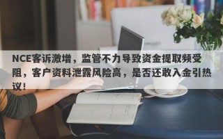 NCE客诉激增，监管不力导致资金提取频受阻，客户资料泄露风险高，是否还敢入金引热议！