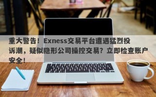 重大警告！Exness交易平台遭遇猛烈投诉潮，疑似隐形公司操控交易？立即检查账户安全！