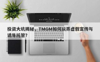 投资大坑揭秘，TMGM如何玩弄虚假宣传与诱导托管？