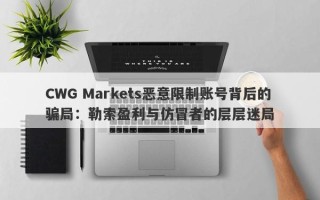 CWG Markets恶意限制账号背后的骗局：勒索盈利与仿冒者的层层迷局