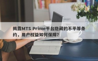 揭露MTS Prime平台隐藏的不平等条约，用户权益如何保障？