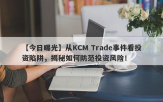 【今日曝光】从KCM Trade事件看投资陷阱，揭秘如何防范投资风险！