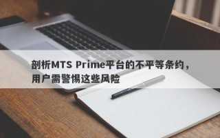 剖析MTS Prime平台的不平等条约，用户需警惕这些风险