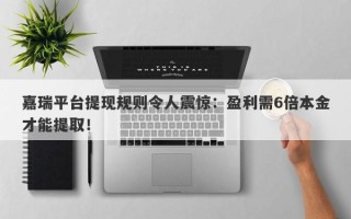 嘉瑞平台提现规则令人震惊：盈利需6倍本金才能提取！