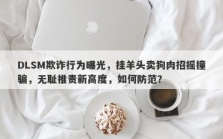 DLSM欺诈行为曝光，挂羊头卖狗肉招摇撞骗，无耻推责新高度，如何防范？