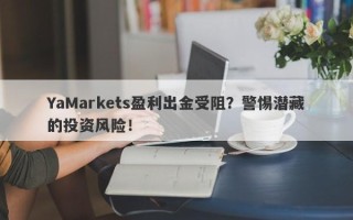 YaMarkets盈利出金受阻？警惕潜藏的投资风险！