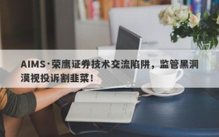 AIMS·荣鹰证券技术交流陷阱，监管黑洞漠视投诉割韭菜！