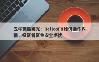 五年骗局曝光：BelleoFX如何运作诈骗，投资者资金安全堪忧