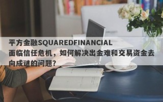 平方金融SQUAREDFINANCIAL面临信任危机，如何解决出金难和交易资金去向成谜的问题？