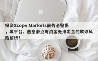 投资Scope Markets前务必警惕，黑平台、恶意滑点与资金无法出金的欺诈风险解析！