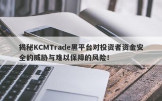 揭秘KCMTrade黑平台对投资者资金安全的威胁与难以保障的风险！