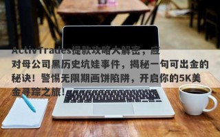 ActivTrades提款攻略大解密，应对母公司黑历史坑娃事件，揭秘一句可出金的秘诀！警惕无限期画饼陷阱，开启你的5K美金寻踪之旅！