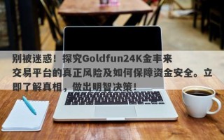 别被迷惑！探究Goldfun24K金丰来交易平台的真正风险及如何保障资金安全。立即了解真相，做出明智决策！