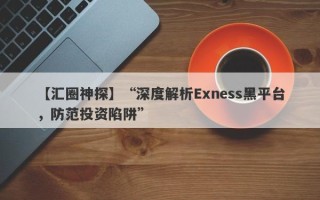 【汇圈神探】“深度解析Exness黑平台，防范投资陷阱”