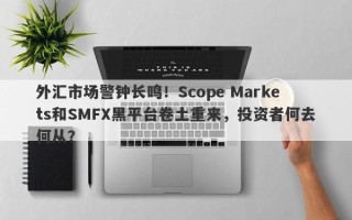 外汇市场警钟长鸣！Scope Markets和SMFX黑平台卷土重来，投资者何去何从？