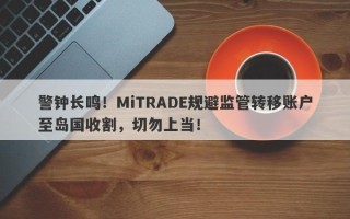 警钟长鸣！MiTRADE规避监管转移账户至岛国收割，切勿上当！