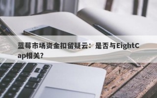 蓝莓市场资金扣留疑云：是否与EightCap相关？