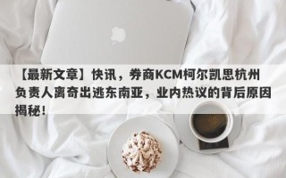 【最新文章】快讯，券商KCM柯尔凯思杭州负责人离奇出逃东南亚，业内热议的背后原因揭秘！