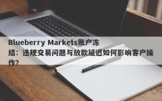 Blueberry Markets账户冻结：违规交易问题与放款延迟如何影响客户操作？