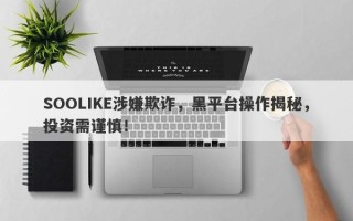 SOOLIKE涉嫌欺诈，黑平台操作揭秘，投资需谨慎！